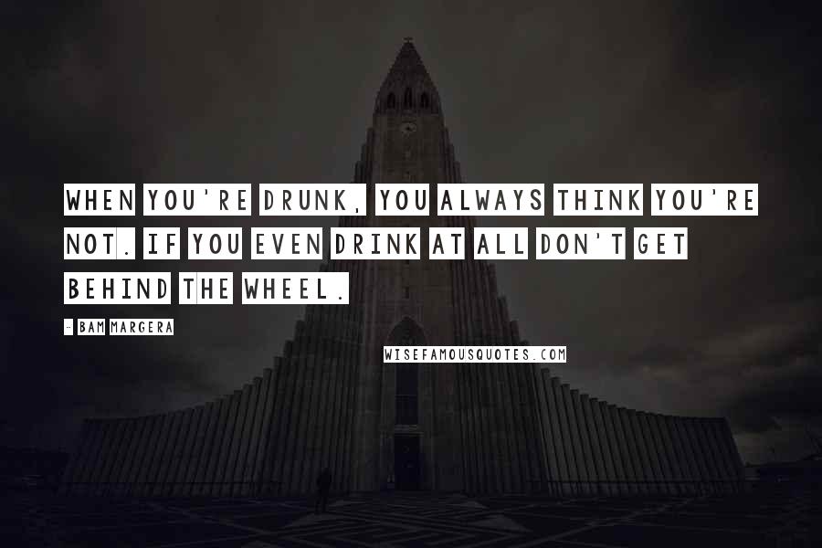 Bam Margera Quotes: When you're drunk, you always think you're not. If you even drink at all don't get behind the wheel.