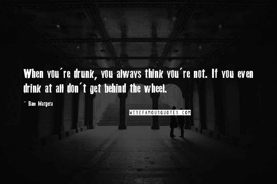 Bam Margera Quotes: When you're drunk, you always think you're not. If you even drink at all don't get behind the wheel.