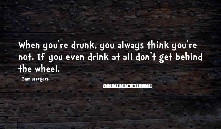 Bam Margera Quotes: When you're drunk, you always think you're not. If you even drink at all don't get behind the wheel.