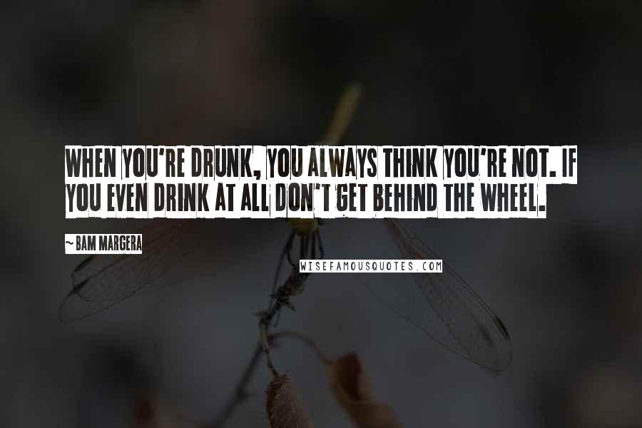 Bam Margera Quotes: When you're drunk, you always think you're not. If you even drink at all don't get behind the wheel.