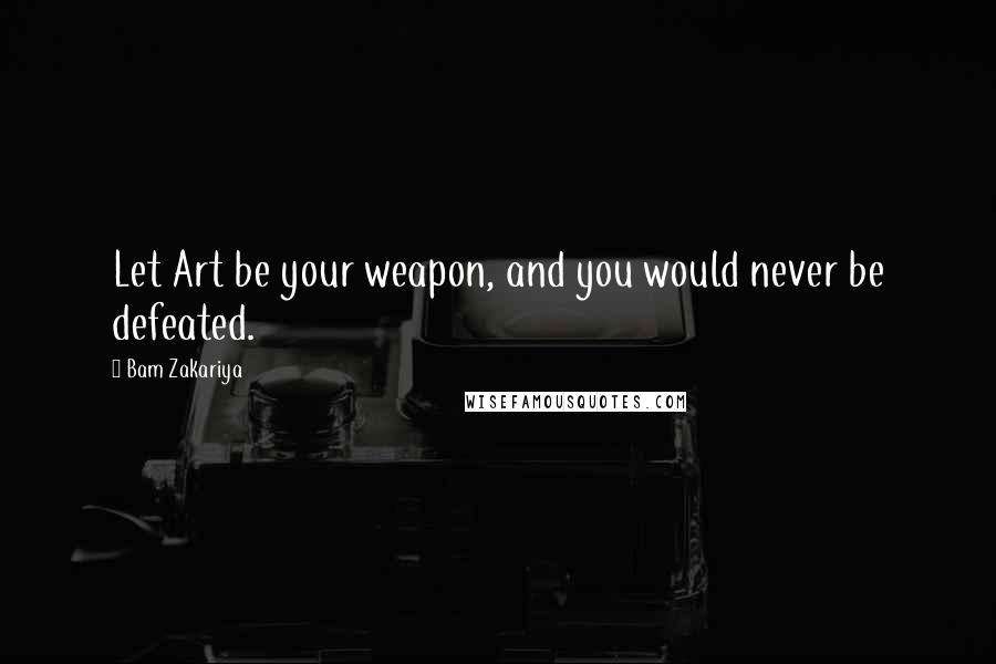 Bam Zakariya Quotes: Let Art be your weapon, and you would never be defeated.