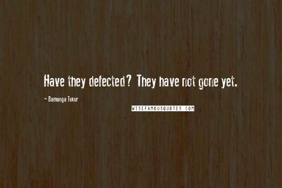 Bamanga Tukur Quotes: Have they defected? They have not gone yet.