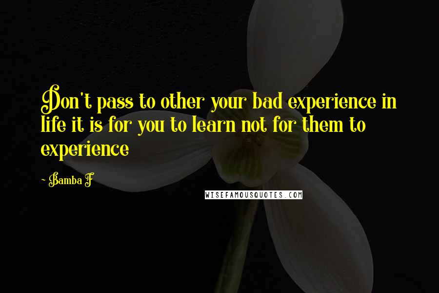 Bamba F Quotes: Don't pass to other your bad experience in life it is for you to learn not for them to experience