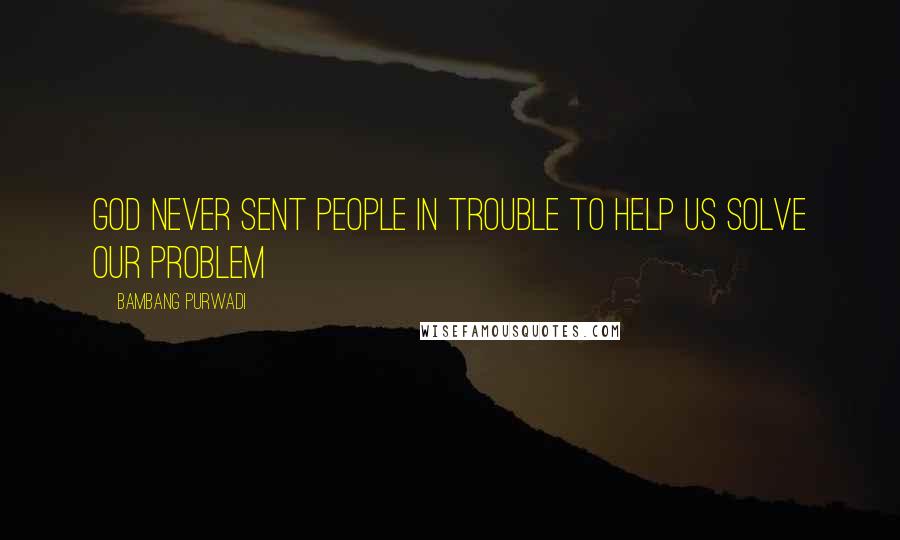 Bambang Purwadi Quotes: GOD never sent people in trouble to help us solve our problem