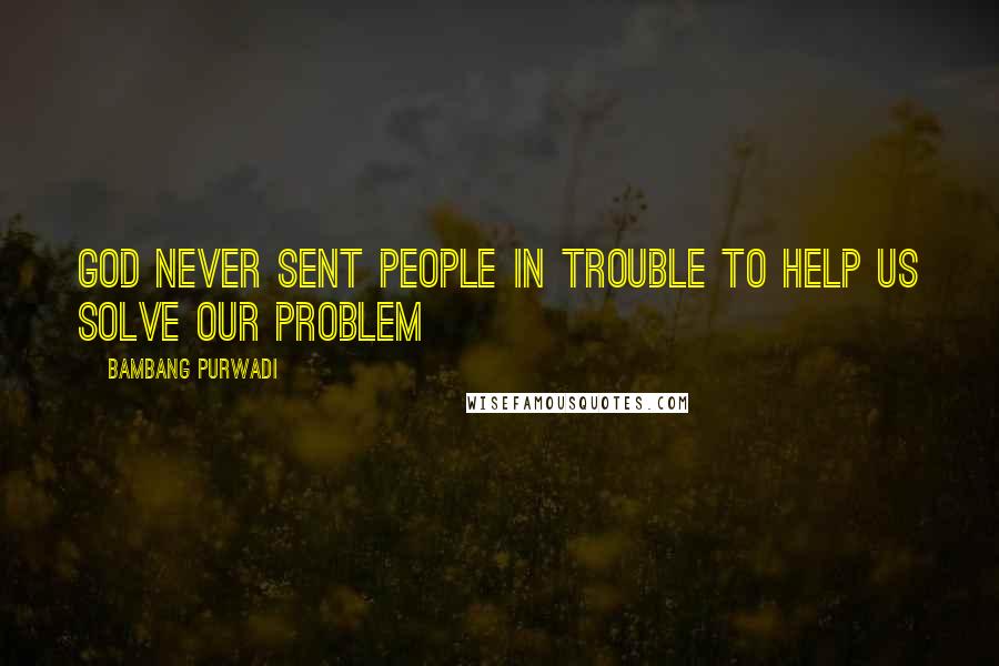 Bambang Purwadi Quotes: GOD never sent people in trouble to help us solve our problem