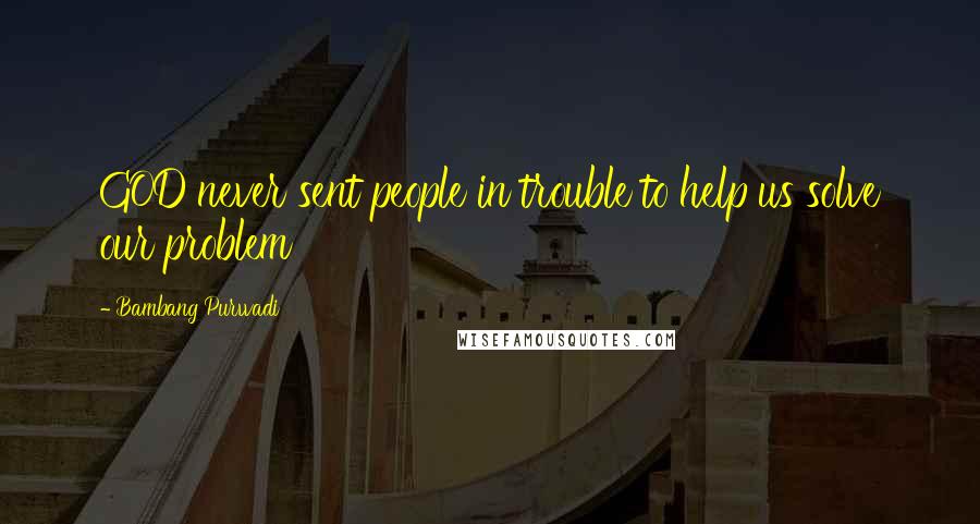 Bambang Purwadi Quotes: GOD never sent people in trouble to help us solve our problem