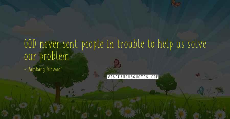 Bambang Purwadi Quotes: GOD never sent people in trouble to help us solve our problem