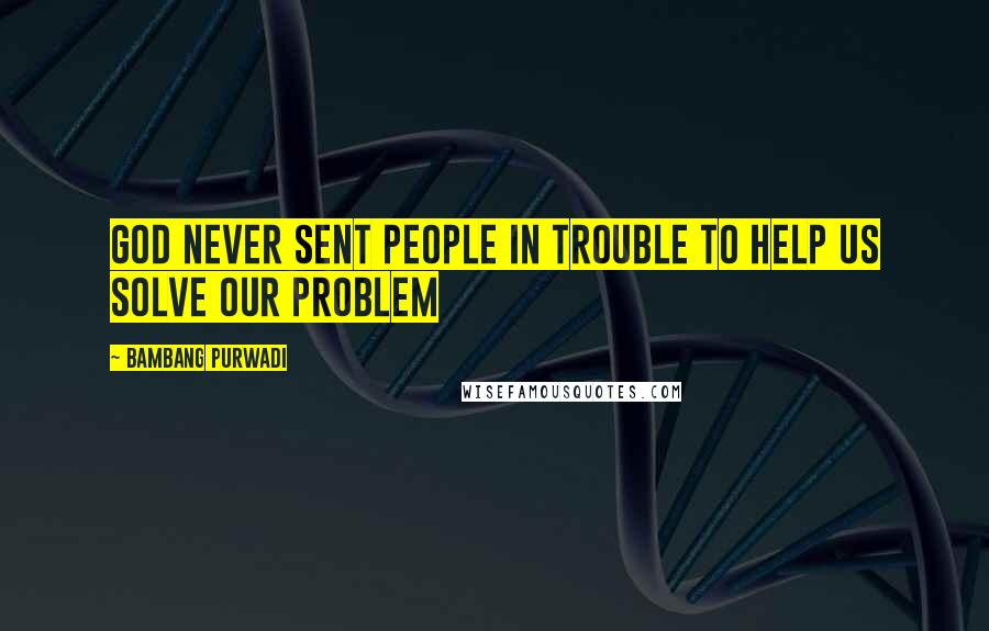 Bambang Purwadi Quotes: GOD never sent people in trouble to help us solve our problem