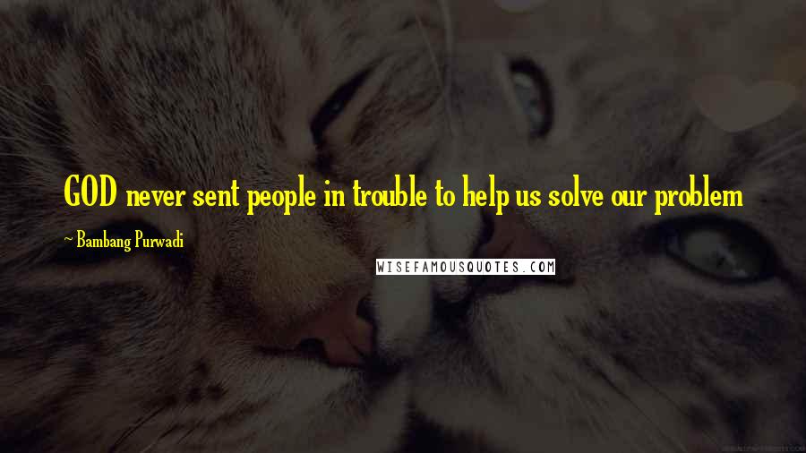 Bambang Purwadi Quotes: GOD never sent people in trouble to help us solve our problem