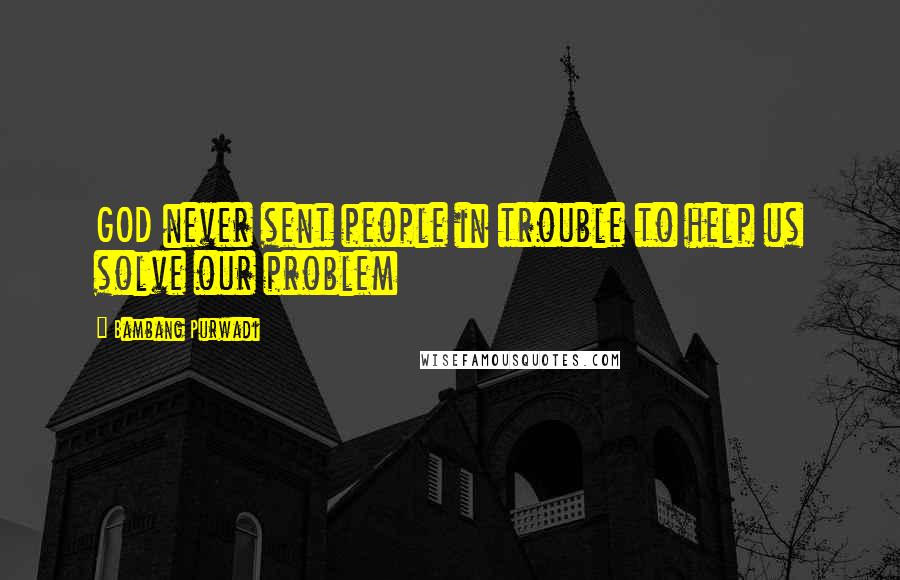 Bambang Purwadi Quotes: GOD never sent people in trouble to help us solve our problem