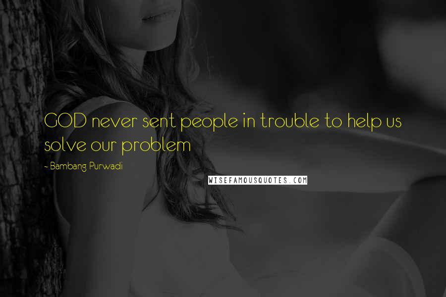 Bambang Purwadi Quotes: GOD never sent people in trouble to help us solve our problem