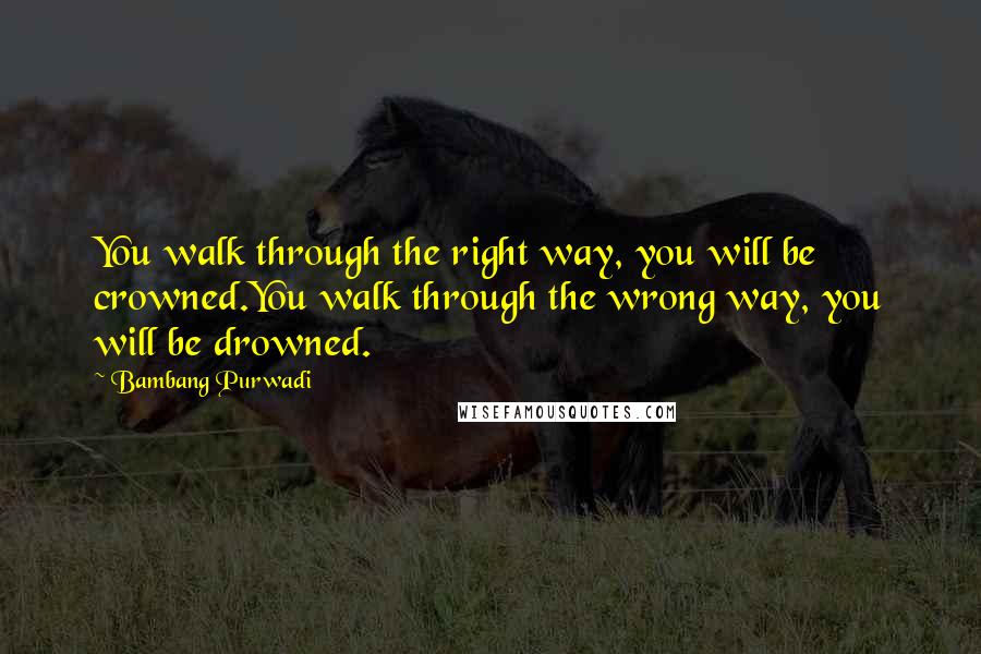 Bambang Purwadi Quotes: You walk through the right way, you will be crowned.You walk through the wrong way, you will be drowned.