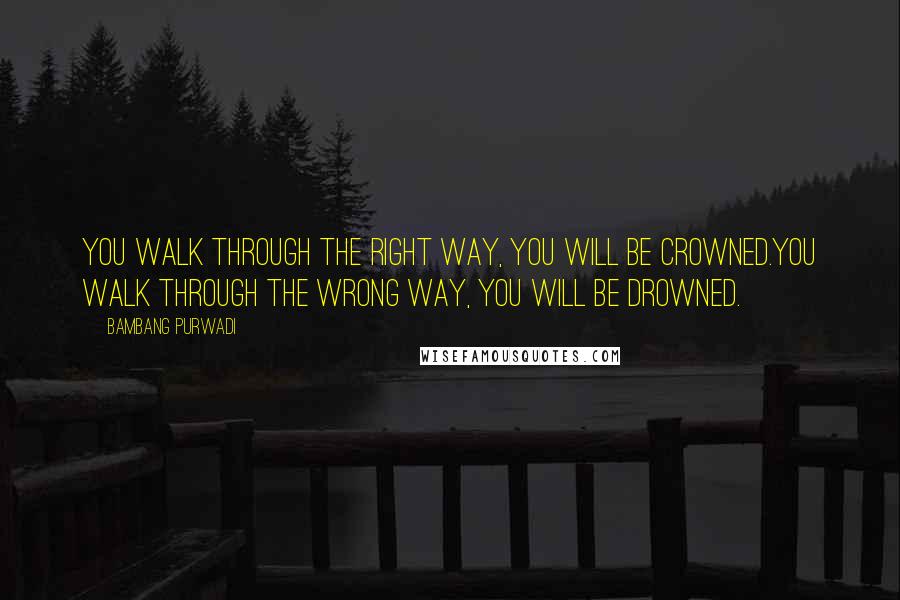 Bambang Purwadi Quotes: You walk through the right way, you will be crowned.You walk through the wrong way, you will be drowned.