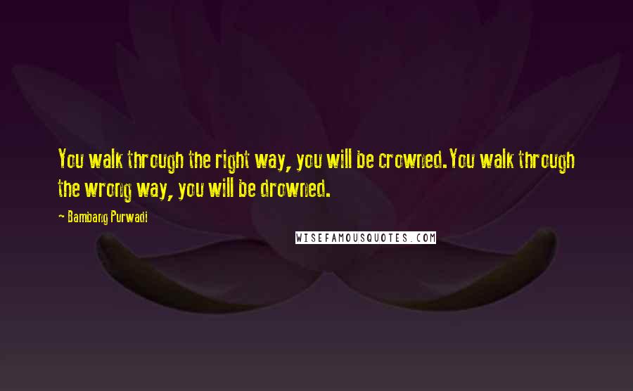 Bambang Purwadi Quotes: You walk through the right way, you will be crowned.You walk through the wrong way, you will be drowned.