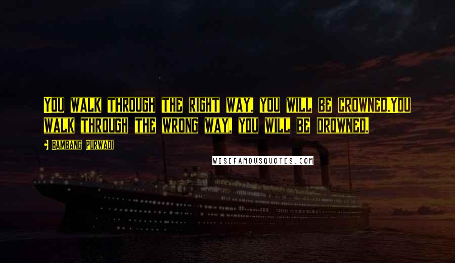 Bambang Purwadi Quotes: You walk through the right way, you will be crowned.You walk through the wrong way, you will be drowned.