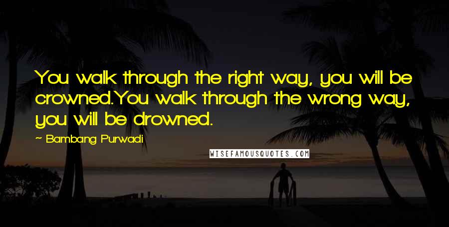 Bambang Purwadi Quotes: You walk through the right way, you will be crowned.You walk through the wrong way, you will be drowned.