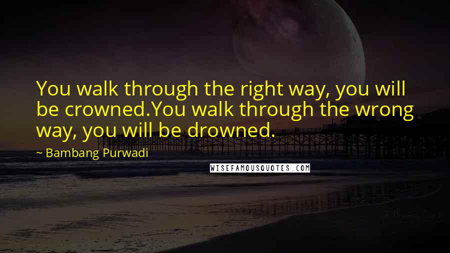 Bambang Purwadi Quotes: You walk through the right way, you will be crowned.You walk through the wrong way, you will be drowned.