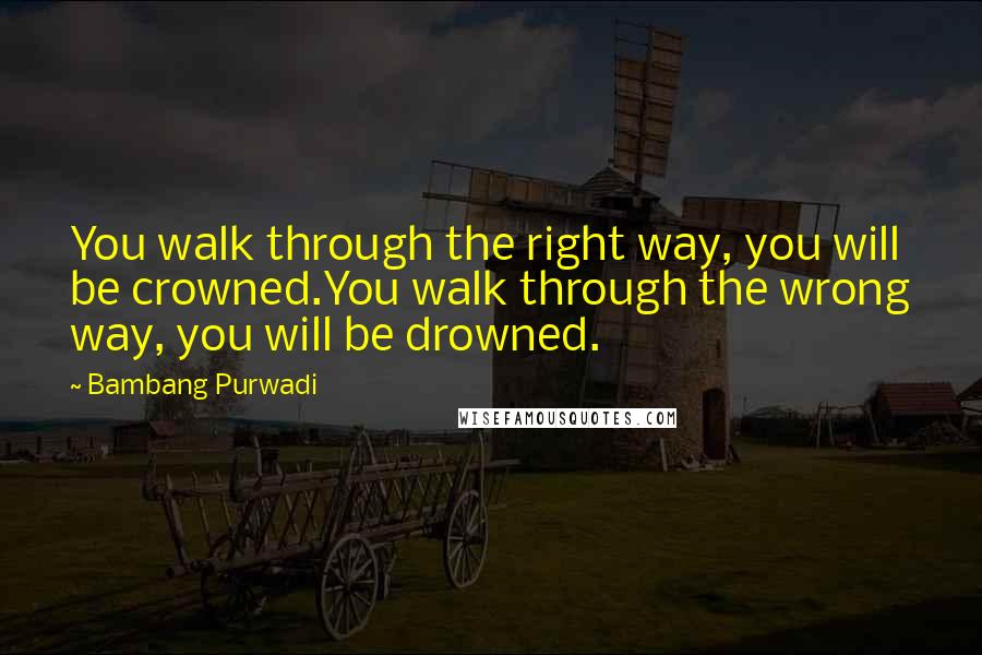 Bambang Purwadi Quotes: You walk through the right way, you will be crowned.You walk through the wrong way, you will be drowned.