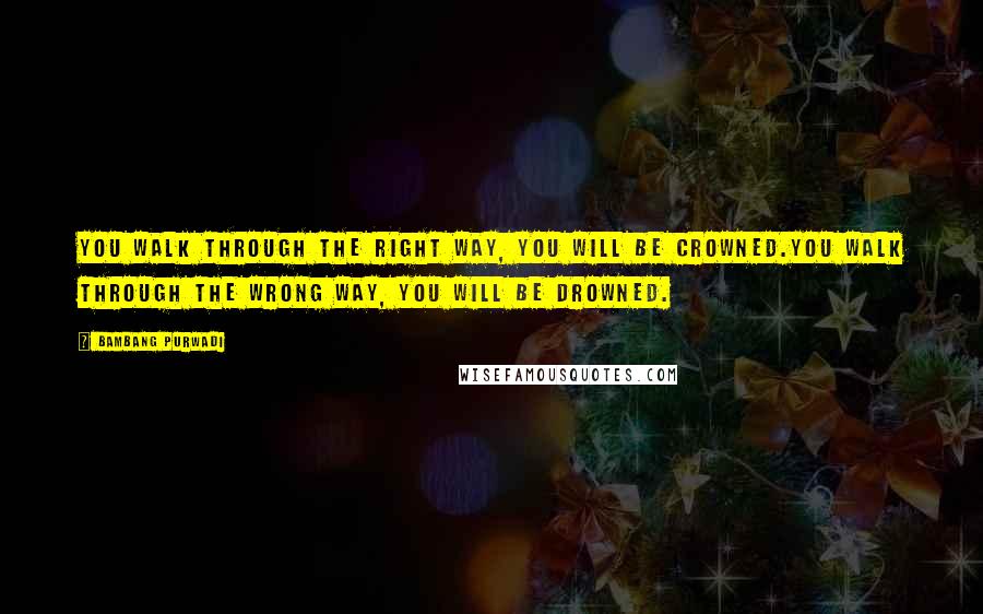 Bambang Purwadi Quotes: You walk through the right way, you will be crowned.You walk through the wrong way, you will be drowned.