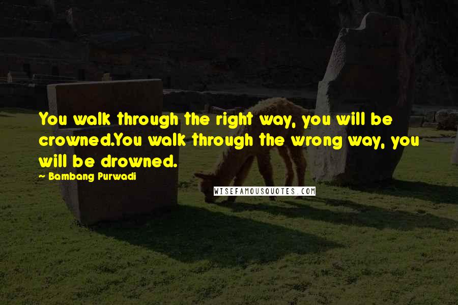 Bambang Purwadi Quotes: You walk through the right way, you will be crowned.You walk through the wrong way, you will be drowned.