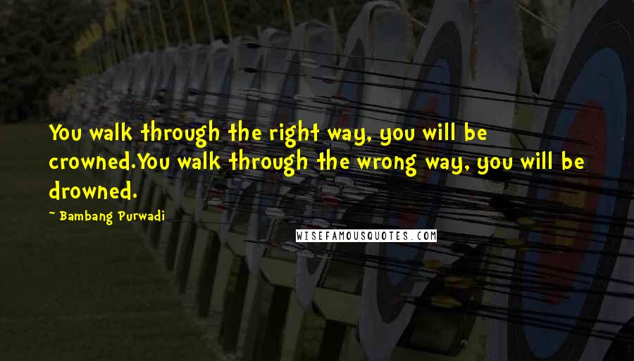 Bambang Purwadi Quotes: You walk through the right way, you will be crowned.You walk through the wrong way, you will be drowned.