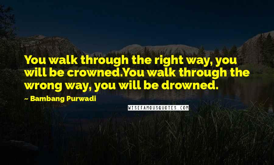 Bambang Purwadi Quotes: You walk through the right way, you will be crowned.You walk through the wrong way, you will be drowned.