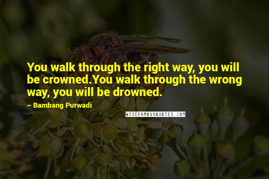 Bambang Purwadi Quotes: You walk through the right way, you will be crowned.You walk through the wrong way, you will be drowned.