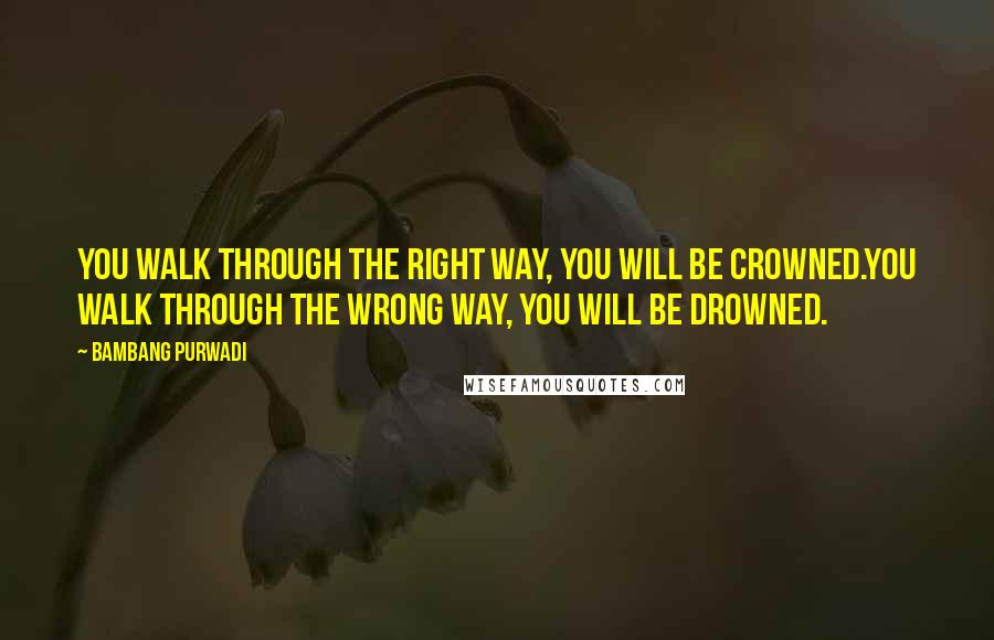 Bambang Purwadi Quotes: You walk through the right way, you will be crowned.You walk through the wrong way, you will be drowned.