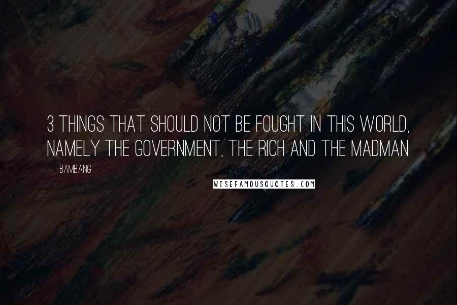 Bambang Quotes: 3 things that should not be fought in this world, namely the Government, The Rich and the Madman