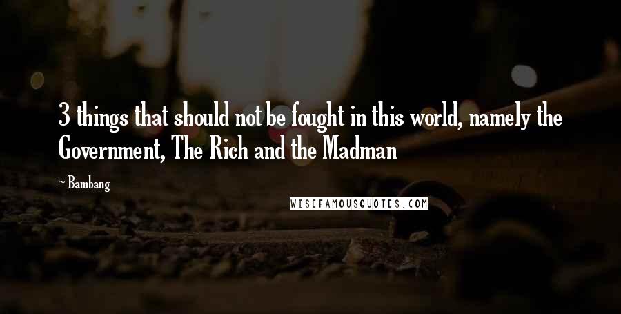 Bambang Quotes: 3 things that should not be fought in this world, namely the Government, The Rich and the Madman