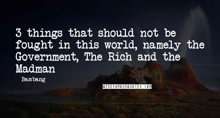 Bambang Quotes: 3 things that should not be fought in this world, namely the Government, The Rich and the Madman