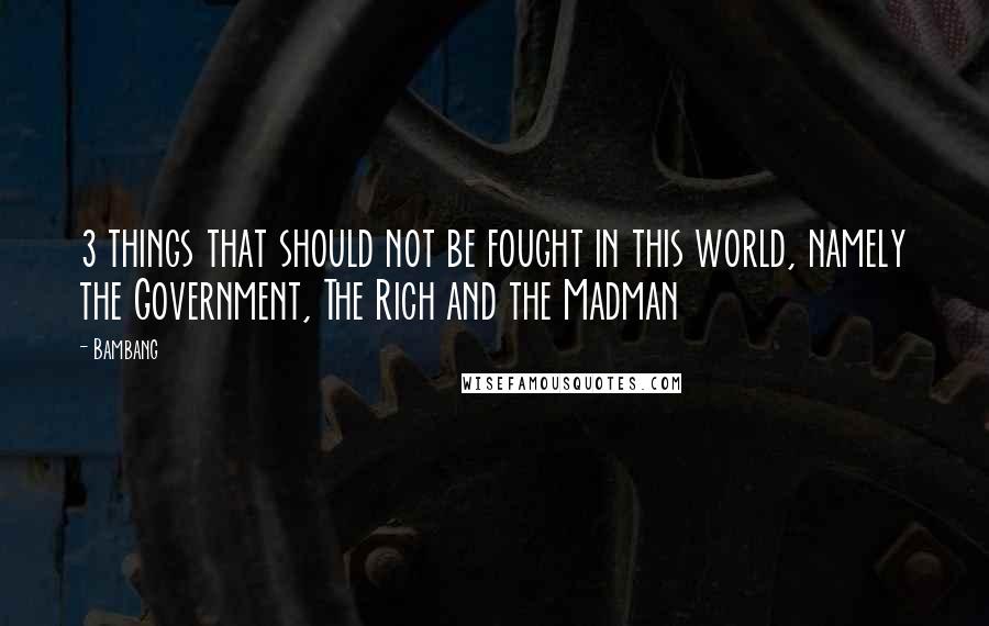 Bambang Quotes: 3 things that should not be fought in this world, namely the Government, The Rich and the Madman