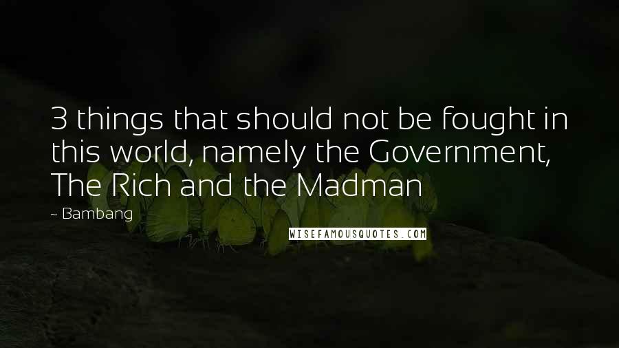 Bambang Quotes: 3 things that should not be fought in this world, namely the Government, The Rich and the Madman