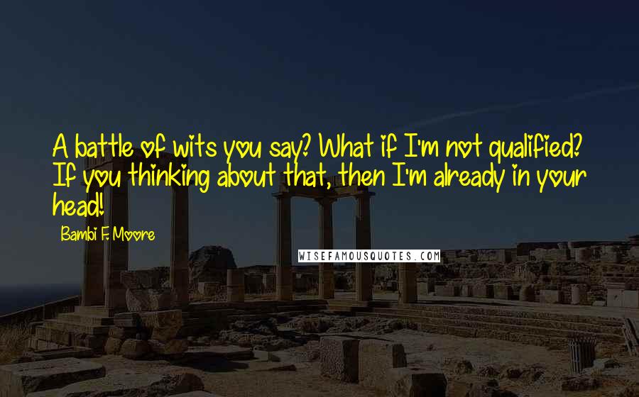 Bambi F. Moore Quotes: A battle of wits you say? What if I'm not qualified? If you thinking about that, then I'm already in your head!