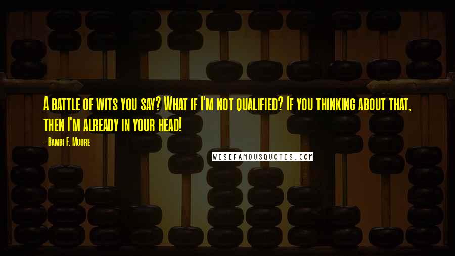 Bambi F. Moore Quotes: A battle of wits you say? What if I'm not qualified? If you thinking about that, then I'm already in your head!