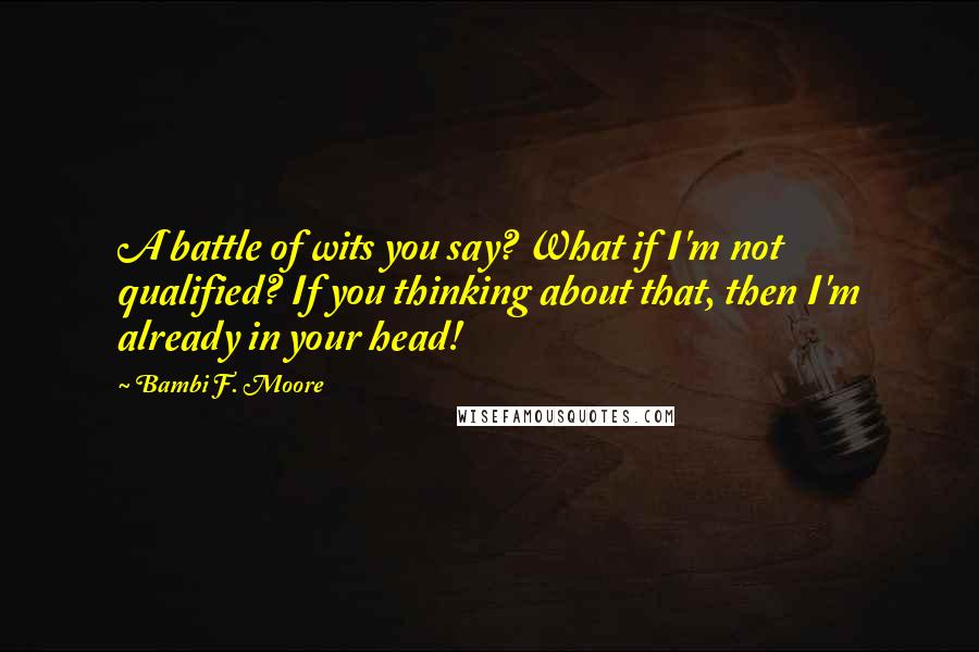 Bambi F. Moore Quotes: A battle of wits you say? What if I'm not qualified? If you thinking about that, then I'm already in your head!