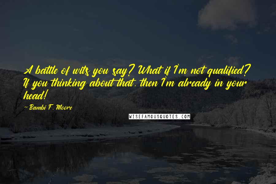 Bambi F. Moore Quotes: A battle of wits you say? What if I'm not qualified? If you thinking about that, then I'm already in your head!