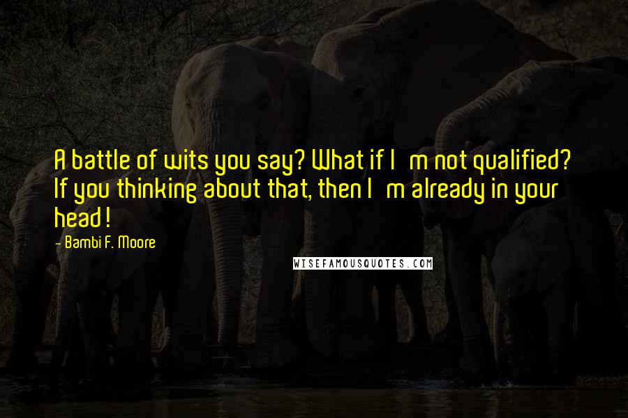 Bambi F. Moore Quotes: A battle of wits you say? What if I'm not qualified? If you thinking about that, then I'm already in your head!