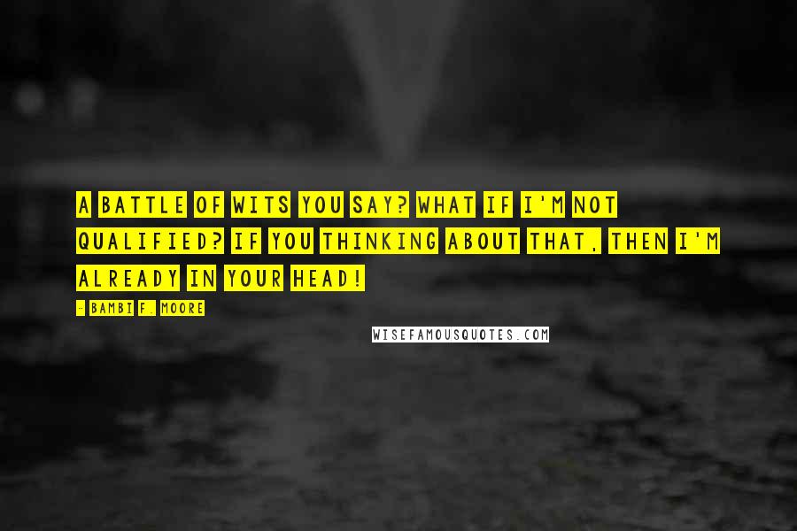 Bambi F. Moore Quotes: A battle of wits you say? What if I'm not qualified? If you thinking about that, then I'm already in your head!