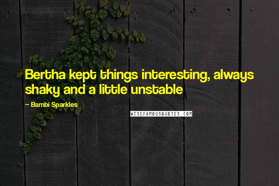 Bambi Sparkles Quotes: Bertha kept things interesting, always shaky and a little unstable