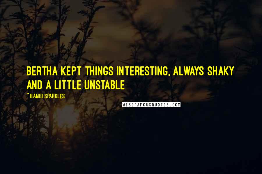Bambi Sparkles Quotes: Bertha kept things interesting, always shaky and a little unstable