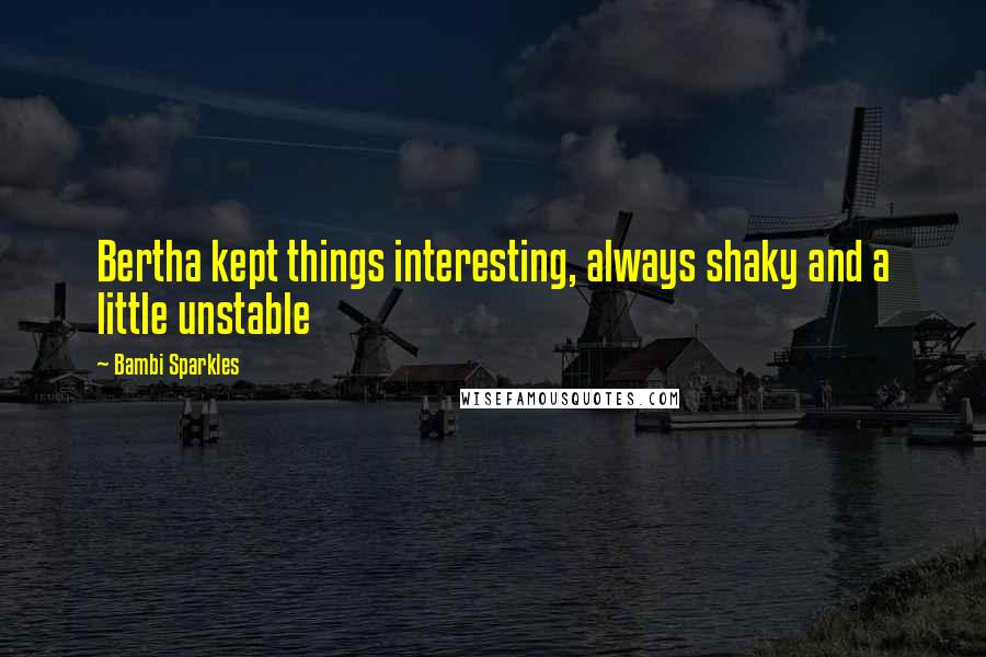 Bambi Sparkles Quotes: Bertha kept things interesting, always shaky and a little unstable