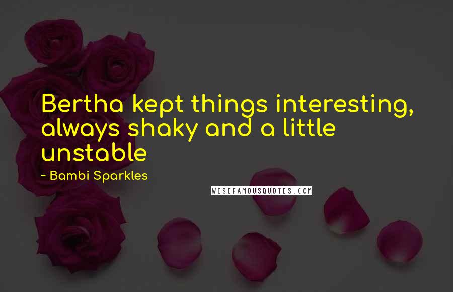 Bambi Sparkles Quotes: Bertha kept things interesting, always shaky and a little unstable