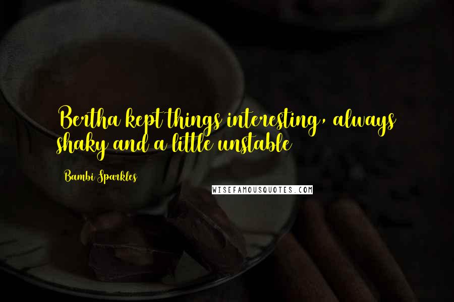 Bambi Sparkles Quotes: Bertha kept things interesting, always shaky and a little unstable