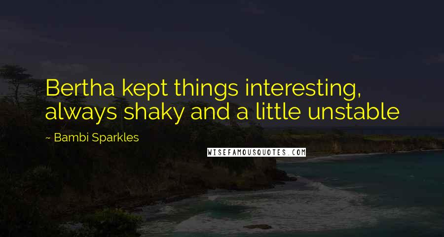 Bambi Sparkles Quotes: Bertha kept things interesting, always shaky and a little unstable