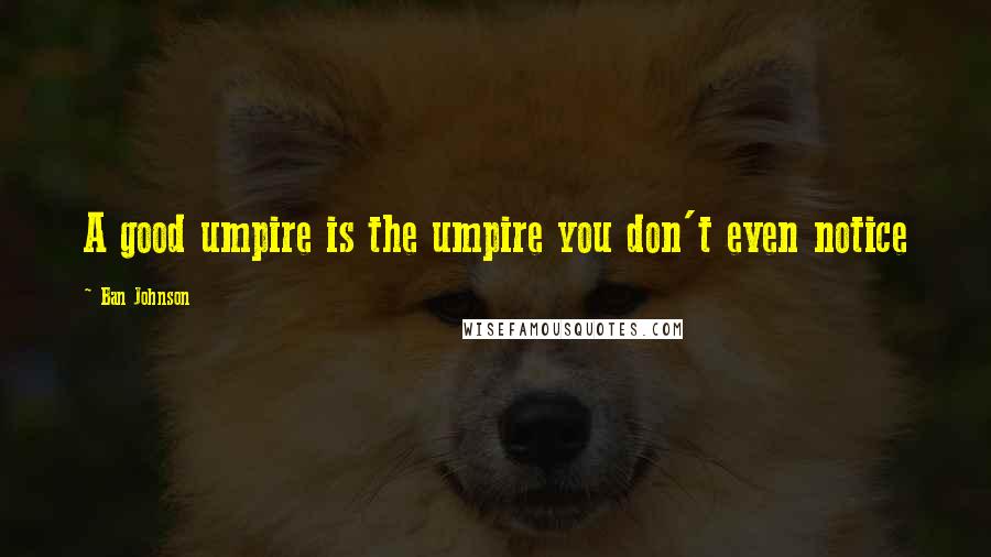 Ban Johnson Quotes: A good umpire is the umpire you don't even notice