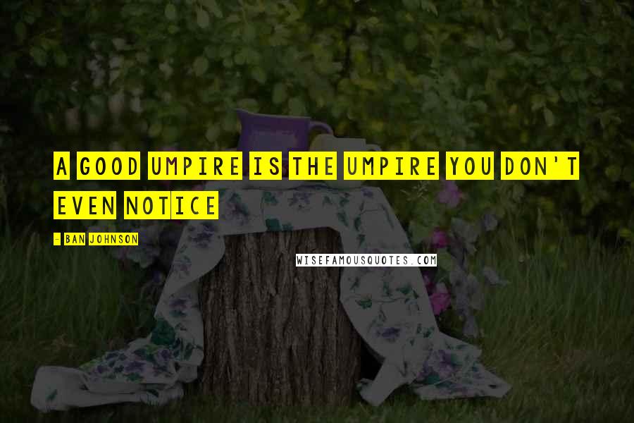 Ban Johnson Quotes: A good umpire is the umpire you don't even notice