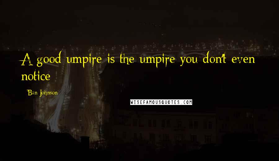 Ban Johnson Quotes: A good umpire is the umpire you don't even notice
