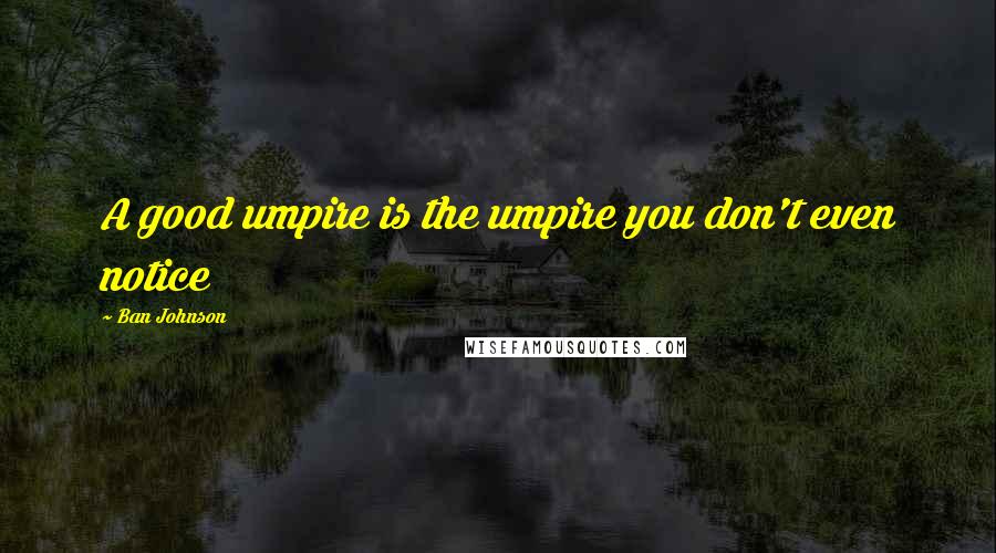 Ban Johnson Quotes: A good umpire is the umpire you don't even notice