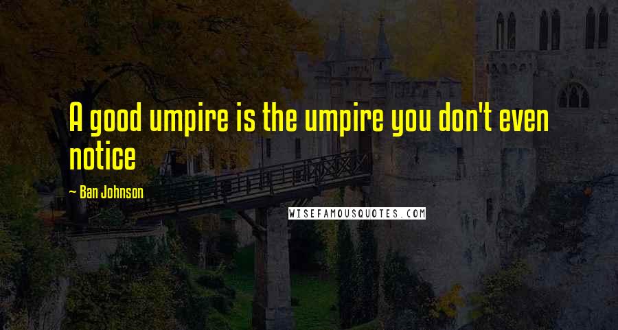 Ban Johnson Quotes: A good umpire is the umpire you don't even notice